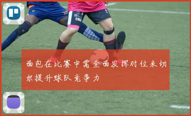 面包在比赛中需全面发挥对位米切尔提升球队竞争力