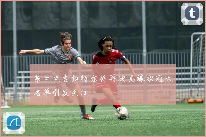 弗兰克告知特尔将再次无缘欧冠大名单引发关注