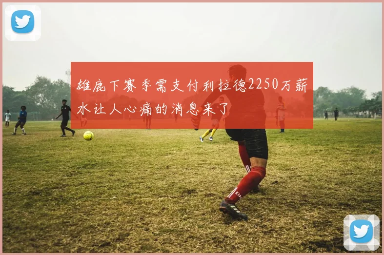 雄鹿下赛季需支付利拉德2250万薪水让人心痛的消息来了