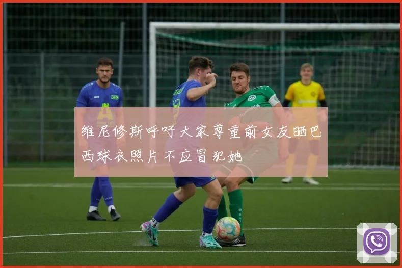维尼修斯呼吁大家尊重前女友晒巴西球衣照片不应冒犯她