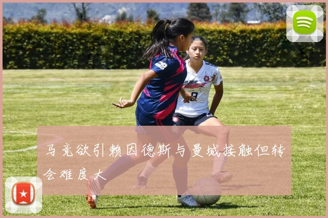 马竞欲引赖因德斯与曼城接触但转会难度大