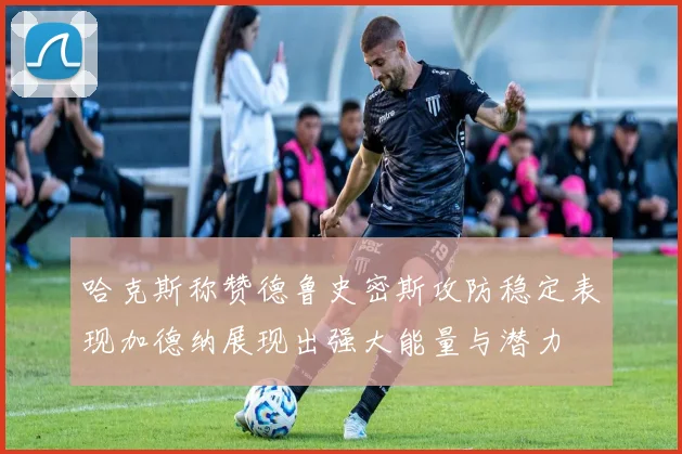 哈克斯称赞德鲁史密斯攻防稳定表现加德纳展现出强大能量与潜力