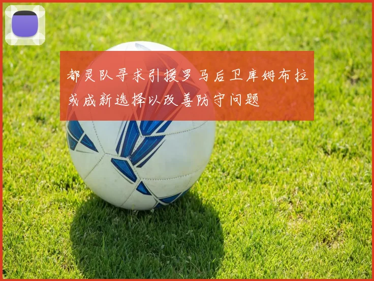 都灵队寻求引援罗马后卫库姆布拉或成新选择以改善防守问题