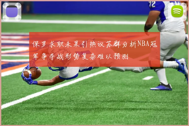 保罗求职未果引热议苏群分析NBA冠军争夺战形势复杂难以预测