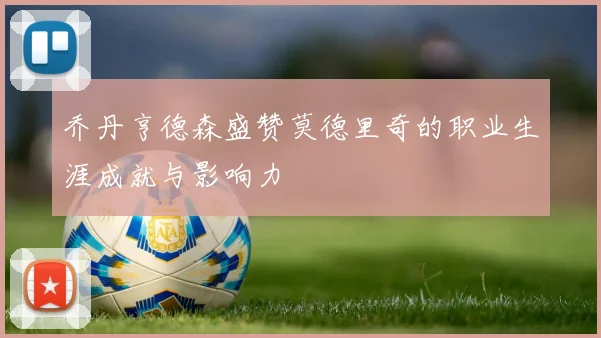 乔丹亨德森盛赞莫德里奇的职业生涯成就与影响力