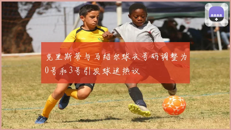 克里斯蒂与马绍尔球衣号码调整为0号和3号引发球迷热议
