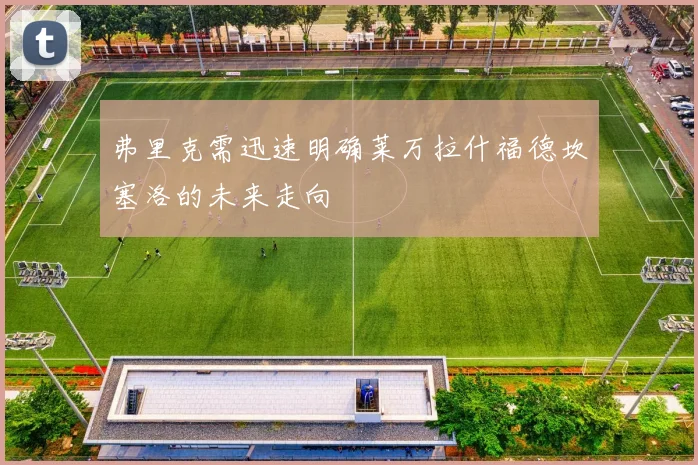 弗里克需迅速明确莱万拉什福德坎塞洛的未来走向