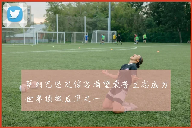 萨利巴坚定信念渴望荣誉立志成为世界顶级后卫之一