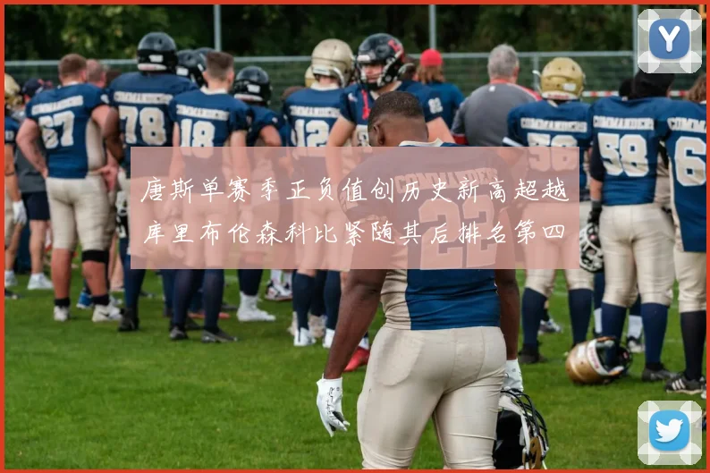 唐斯单赛季正负值创历史新高超越库里布伦森科比紧随其后排名第四