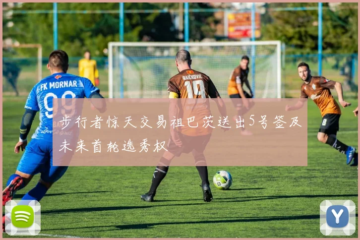 步行者惊天交易祖巴茨送出5号签及未来首轮选秀权