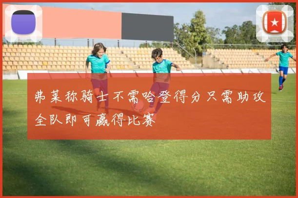 弗莱称骑士不需哈登得分只需助攻全队即可赢得比赛