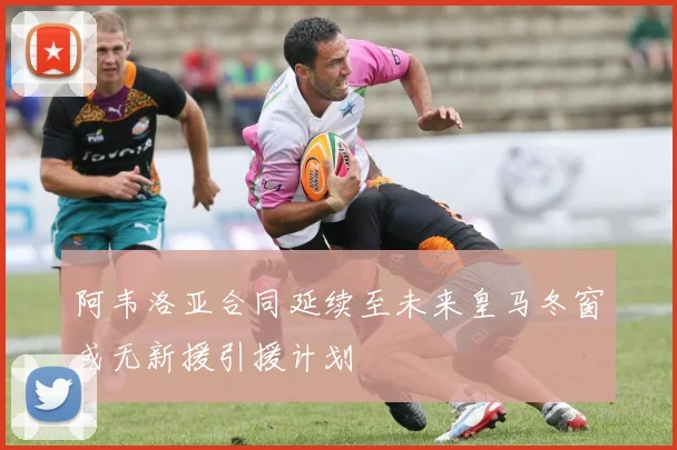 阿韦洛亚合同延续至未来皇马冬窗或无新援引援计划