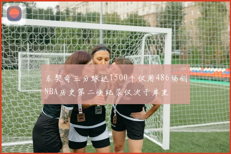 东契奇三分球达1500个仅用486场创NBA历史第二快纪录仅次于库里