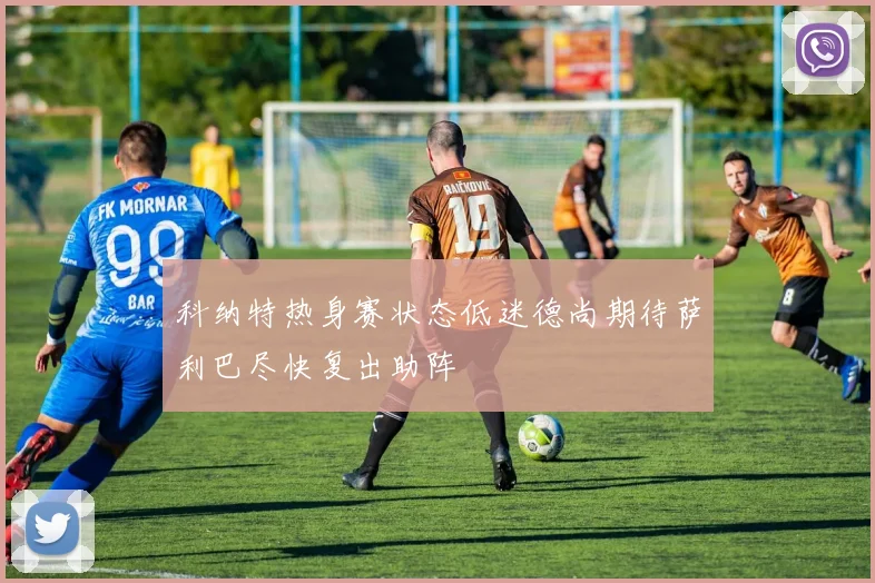 科纳特热身赛状态低迷德尚期待萨利巴尽快复出助阵