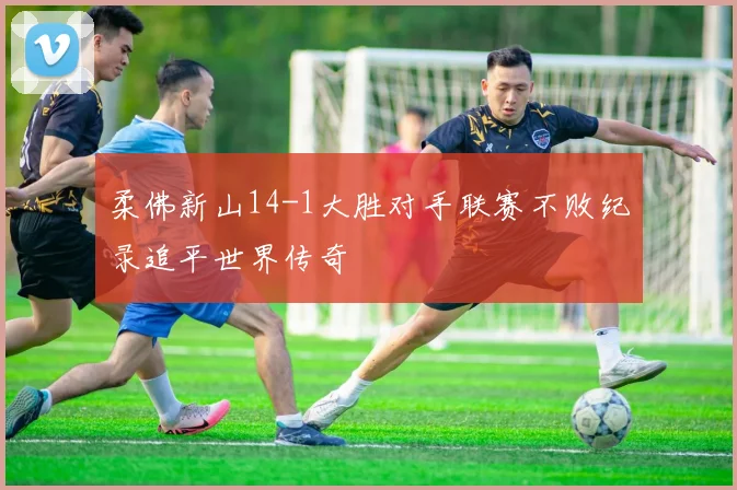 柔佛新山14-1大胜对手联赛不败纪录追平世界传奇