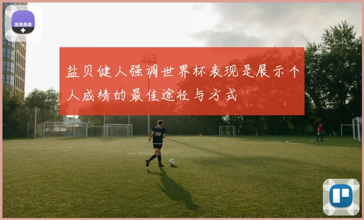 盐贝健人强调世界杯表现是展示个人成绩的最佳途径与方式