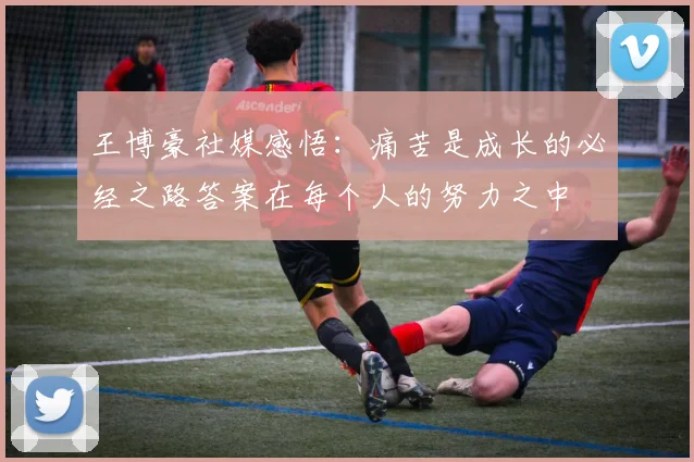 王博豪社媒感悟：痛苦是成长的必经之路答案在每个人的努力之中
