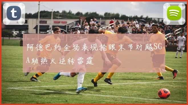 阿德巴约全场表现抢眼末节对飚SGA助热火逆转雷霆