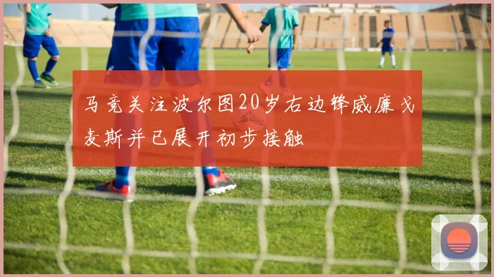 马竞关注波尔图20岁右边锋威廉戈麦斯并已展开初步接触