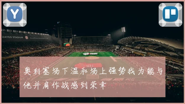 奥利塞场下温和场上强势我为能与他并肩作战感到荣幸